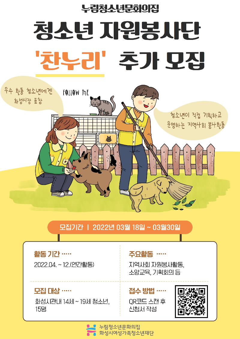 누림청소년문화의집
청소년 자원봉사단 찬누리 추가 모집
우수 활동 청소년에겐 화성시장 표창
청소년이 직접 기획하고 운영하는 지역사회 봉사활동 
모집기간
2022년 03월 18일 ~ 03월 30일
활동 기간
2022.04.~12.(연간활동)
주요활동
지역사회 자원봉사활동, 소양교육, 기획회의 등
모집 대상
화성시관내 14세~19세 청소년, 15명
접수 방법
QR코드 스캔 후 신청서 작성
누림청소년문화의집 화성시여성가족청소년재단